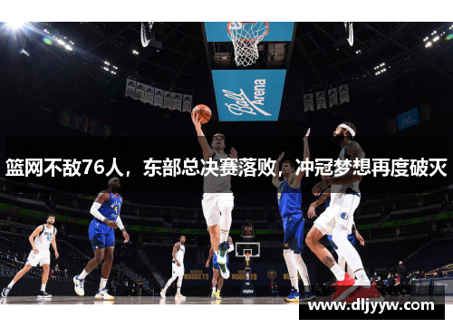 篮网不敌76人，东部总决赛落败，冲冠梦想再度破灭