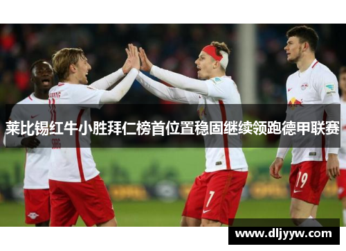 莱比锡红牛小胜拜仁榜首位置稳固继续领跑德甲联赛
