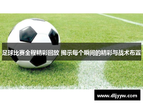 足球比赛全程精彩回放 揭示每个瞬间的精彩与战术布置