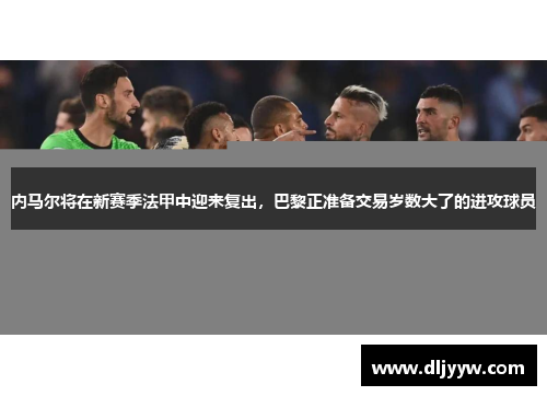 内马尔将在新赛季法甲中迎来复出，巴黎正准备交易岁数大了的进攻球员