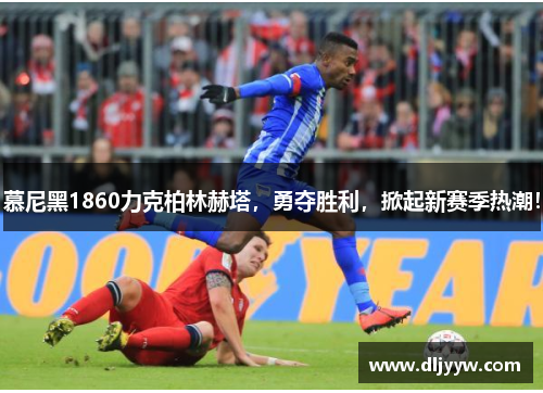 慕尼黑1860力克柏林赫塔，勇夺胜利，掀起新赛季热潮！