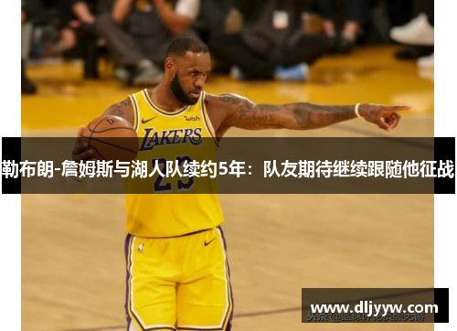 勒布朗-詹姆斯与湖人队续约5年：队友期待继续跟随他征战