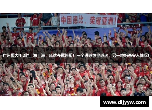 广州恒大4-2胜上海上港，延续夺冠希望！一个进球惊艳球迷，另一粒绝杀令人惊叹！