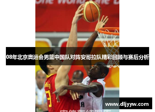 08年北京奥运会男篮中国队对阵安哥拉队精彩回顾与赛后分析