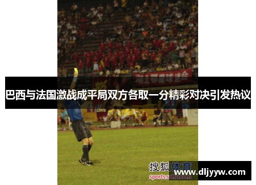 巴西与法国激战成平局双方各取一分精彩对决引发热议