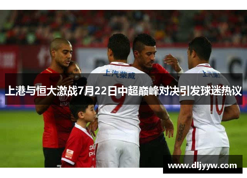 上港与恒大激战7月22日中超巅峰对决引发球迷热议