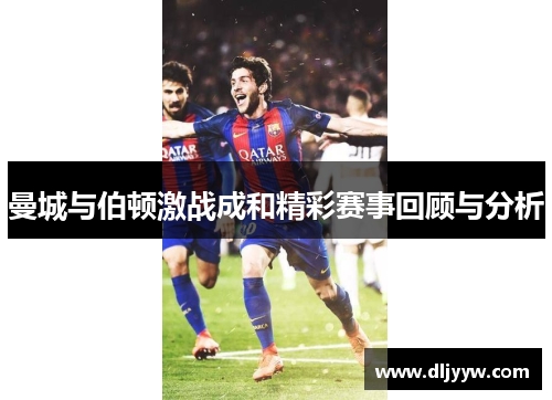 曼城与伯顿激战成和精彩赛事回顾与分析