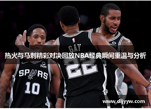 热火与马刺精彩对决回放NBA经典瞬间重温与分析