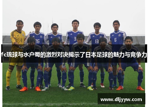 fc琉球与水户蜀的激烈对决揭示了日本足球的魅力与竞争力