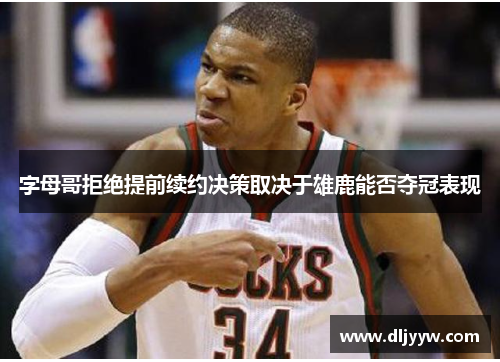 字母哥拒绝提前续约决策取决于雄鹿能否夺冠表现